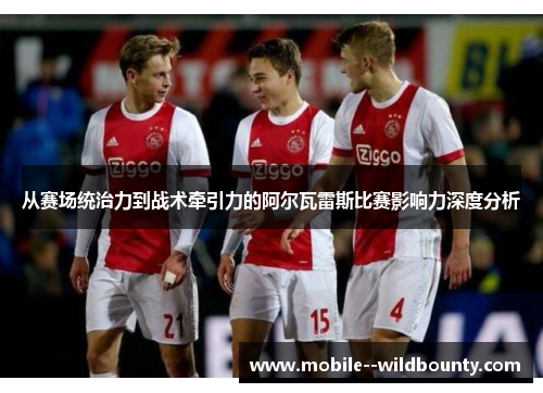 从赛场统治力到战术牵引力的阿尔瓦雷斯比赛影响力深度分析