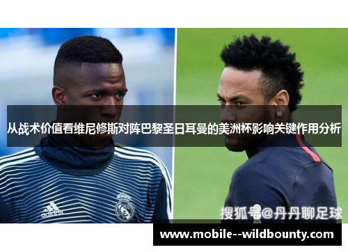 从战术价值看维尼修斯对阵巴黎圣日耳曼的美洲杯影响关键作用分析 从战术价值看维尼修斯对阵巴黎圣日耳曼的美洲杯影响关键作用分析