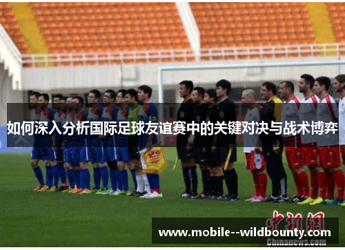 如何深入分析国际足球友谊赛中的关键对决与战术博弈 如何深入分析国际足球友谊赛中的关键对决与战术博弈