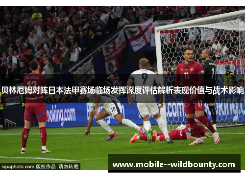 贝林厄姆对阵日本法甲赛场临场发挥深度评估解析表现价值与战术影响