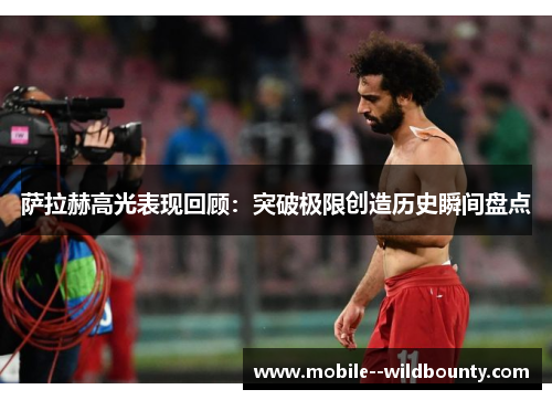 萨拉赫高光表现回顾:突破极限创造历史瞬间盘点 萨拉赫高光表现回顾:突破极限创造历史瞬间盘点