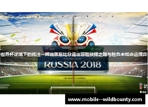 世界杯逆境下的孤注一掷当落后比分逼出冒险抉择之路与胜负未知命运博弈