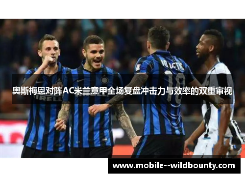 奥斯梅恩对阵AC米兰意甲全场复盘冲击力与效率的双重审视