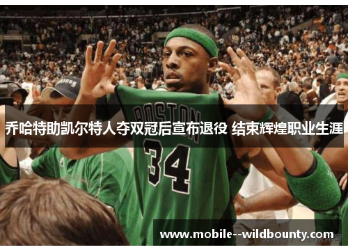 乔哈特助凯尔特人夺双冠后宣布退役 结束辉煌职业生涯 乔哈特助凯尔特人夺双冠后宣布退役 结束辉煌职业生涯