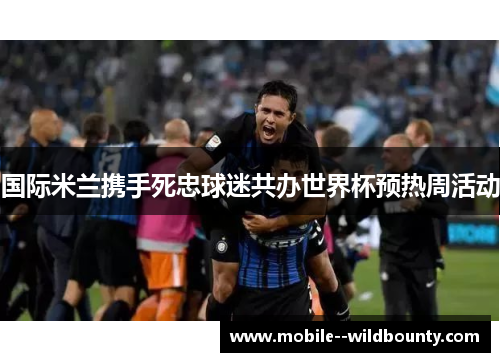 国际米兰携手死忠球迷共办世界杯预热周活动 国际米兰携手死忠球迷共办世界杯预热周活动