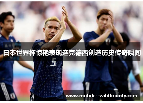 日本世界杯惊艳表现连克德西创造历史传奇瞬间