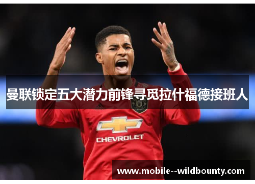 曼联锁定五大潜力前锋寻觅拉什福德接班人 曼联锁定五大潜力前锋寻觅拉什福德接班人