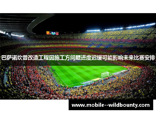 巴萨诺坎普改造工程因施工方问题进度迟缓可能影响未来比赛安排