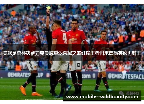 曼联足总杯决赛力克曼城重返荣耀之巅红魔王者归来震撼英伦再封王 曼联足总杯决赛力克曼城重返荣耀之巅红魔王者归来震撼英伦再封王