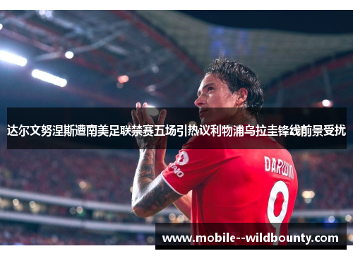 达尔文努涅斯遭南美足联禁赛五场引热议利物浦乌拉圭锋线前景受扰 达尔文努涅斯遭南美足联禁赛五场引热议利物浦乌拉圭锋线前景受扰