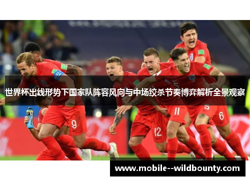 世界杯出线形势下国家队阵容风向与中场绞杀节奏博弈解析全景观察 世界杯出线形势下国家队阵容风向与中场绞杀节奏博弈解析全景观察