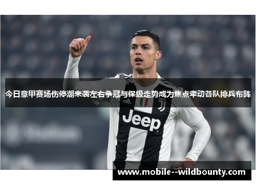 今日意甲赛场伤停潮来袭左右争冠与保级走势成为焦点牵动各队排兵布阵 今日意甲赛场伤停潮来袭左右争冠与保级走势成为焦点牵动各队排兵布阵