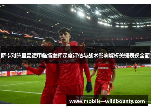 萨卡对阵里昂德甲临场发挥深度评估与战术影响解析关键表现全面 萨卡对阵里昂德甲临场发挥深度评估与战术影响解析关键表现全面