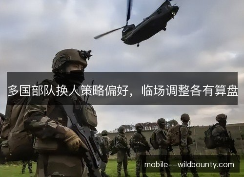 多国部队换人策略偏好，临场调整各有算盘